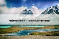 可爱网站设计制作？ 可爱网站设计制作教程？