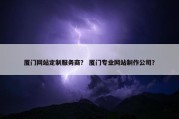 厦门网站定制服务商？ 厦门专业网站制作公司？