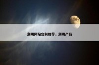 潮州网站定制推荐，潮州产品