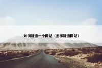 如何建造一个网站（怎样建造网站）