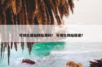 可视化建站网站源码？ 可视化网站搭建？