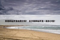 常德网站开发收费价格？ 长沙做网站开发一般多少钱？