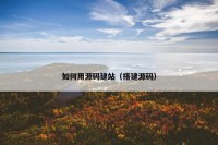 如何用源码建站（搭建源码）