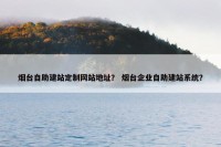 烟台自助建站定制网站地址？ 烟台企业自助建站系统？