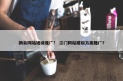 新会网站建设推广？ 江门网站建设方案推广？