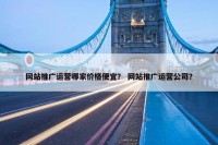 网站推广运营哪家价格便宜？ 网站推广运营公司？