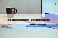 企业网站定制哪里好用？ 企业网站制作哪家好？