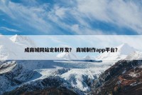 成商城网站定制开发？ 商城制作app平台？