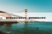 医疗网站建设方案怎么写？ 医院网络建设计划书？