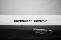 网站定制推荐软件？ 网站定制平台？
