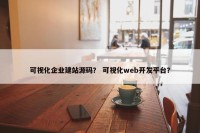 可视化企业建站源码？ 可视化web开发平台？