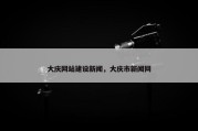 大庆网站建设新闻，大庆市新闻网