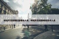 网站开发需要配置哪些人员，网站开发需要哪些技术人员