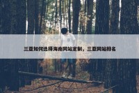 三亚如何选择海南网站定制，三亚网站排名
