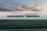 网站建设定制哪里专业？ 网站建设网站定制？