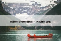 网站制作公司哪家比较好？ 网站制作 公司？