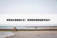 网页设计微体验什么？ 网页制作初体验教学设计？
