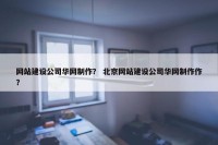 网站建设公司华网制作？ 北京网站建设公司华网制作作？