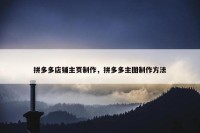 拼多多店铺主页制作，拼多多主图制作方法