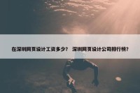 在深圳网页设计工资多少？ 深圳网页设计公司排行榜？