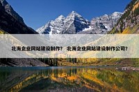 北海企业网站建设制作？ 北海企业网站建设制作公司？