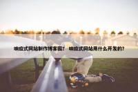 响应式网站制作博客园？ 响应式网站用什么开发的？