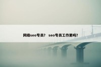 网络seo专员？ seo专员工作累吗？