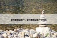 常州做网站推广，常州做网站推广赚钱吗