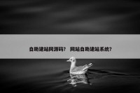 自助建站网源码？ 网站自助建站系统？