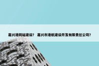 嘉兴港网站建设？ 嘉兴市港航建设开发有限责任公司？