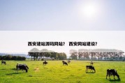 西安建站源码网站？ 西安网站建设？