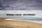 建筑网站推广热线公司？ 建筑公司网站建设？