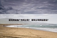建筑网站推广热线公司？ 建筑公司网站建设？