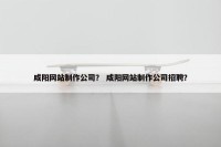 咸阳网站制作公司？ 咸阳网站制作公司招聘？