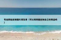 专业网站定制图片男生用（可以用网图定制自己的用品吗）