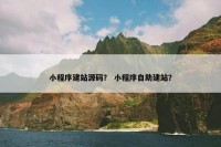 小程序建站源码？ 小程序自助建站？