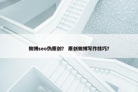 微博seo伪原创？ 原创微博写作技巧？