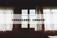 六安网站优化有哪些？ 六安网站开发？