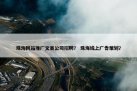 珠海网站推广文案公司招聘？ 珠海线上广告策划？