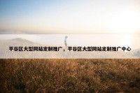 平谷区大型网站定制推广，平谷区大型网站定制推广中心