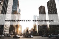 云南网站开发简历制作公司？ 云南网站设计制作公司？
