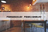 芦苞网站建设怎么做？ 芦苞建筑工程有限公司？