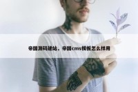 帝国源码建站，帝国cms模板怎么样用