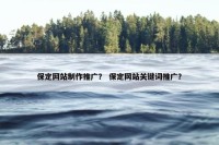 保定网站制作推广？ 保定网站关键词推广？