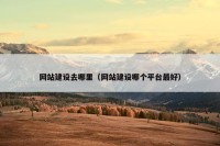 网站建设去哪里（网站建设哪个平台最好）
