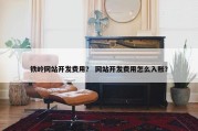 铁岭网站开发费用？ 网站开发费用怎么入账？