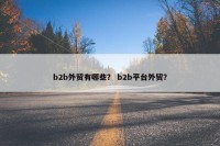 b2b外贸有哪些？ b2b平台外贸？