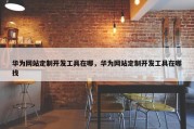 华为网站定制开发工具在哪，华为网站定制开发工具在哪找