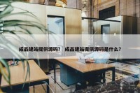 成品建站提供源码？ 成品建站提供源码是什么？