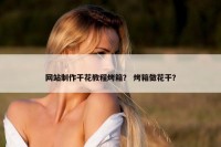 网站制作干花教程烤箱？ 烤箱做花干？